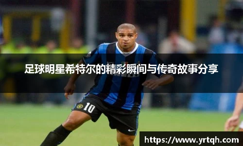 足球明星希特尔的精彩瞬间与传奇故事分享