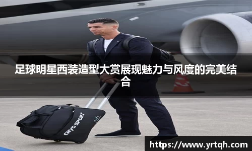 足球明星西装造型大赏展现魅力与风度的完美结合