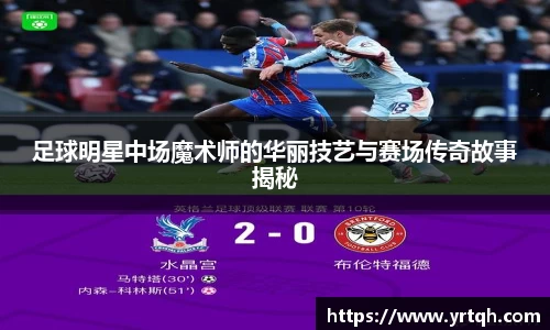 足球明星中场魔术师的华丽技艺与赛场传奇故事揭秘