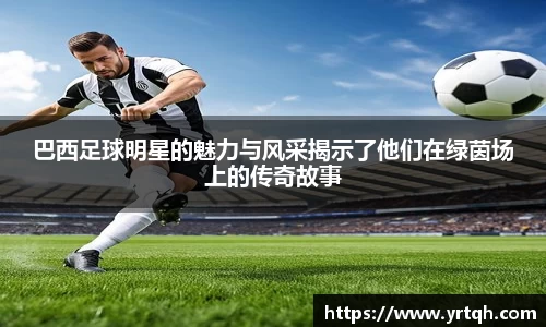 巴西足球明星的魅力与风采揭示了他们在绿茵场上的传奇故事